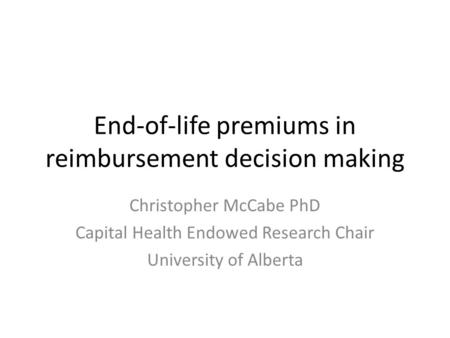 End-of-life premiums in reimbursement decision making Christopher McCabe PhD Capital Health Endowed Research Chair University of Alberta.