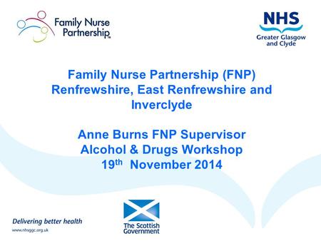 Family Nurse Partnership (FNP) Renfrewshire, East Renfrewshire and Inverclyde Anne Burns FNP Supervisor Alcohol & Drugs Workshop 19th November 2014.