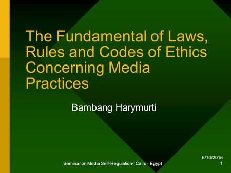 6/10/2015 Seminar on Media Self-Regulation< Cairo - Egypt 1 The Fundamental of Laws, Rules and Codes of Ethics Concerning Media Practices Bambang Harymurti.