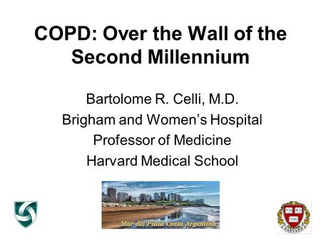 COPD: Over the Wall of the Second Millennium Bartolome R. Celli, M.D. Brigham and Women’s Hospital Professor of Medicine Harvard Medical School.