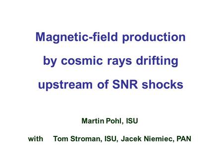 Magnetic-field production by cosmic rays drifting upstream of SNR shocks Martin Pohl, ISU with Tom Stroman, ISU, Jacek Niemiec, PAN.