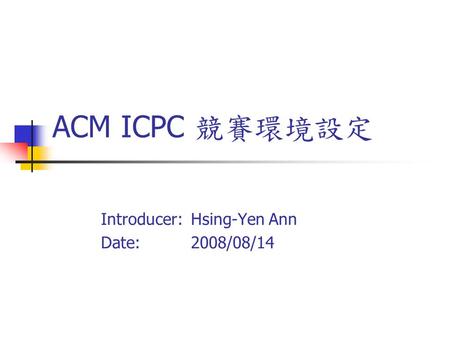 ACM ICPC 競賽環境設定 Introducer: Hsing-Yen Ann Date: 2008/08/14.