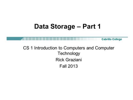 Data Storage – Part 1 CS 1 Introduction to Computers and Computer Technology Rick Graziani Fall 2013.