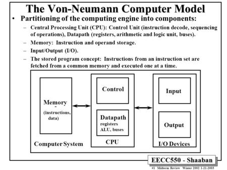 EECC550 - Shaaban #1 Midterm Review Winter 2002 1-21-2003 The Von-Neumann Computer Model Partitioning of the computing engine into components: –Central.