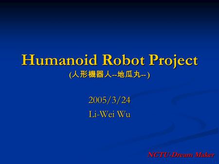 Humanoid Robot Project ( 人形機器人 -- 地瓜丸 -- ) 2005/3/24 Li-Wei Wu NCTU-Dream Maker.