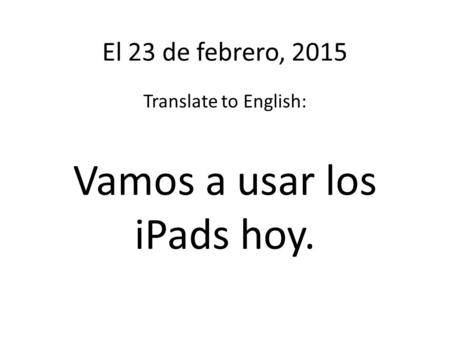 El 23 de febrero, 2015 Translate to English: Vamos a usar los iPads hoy.