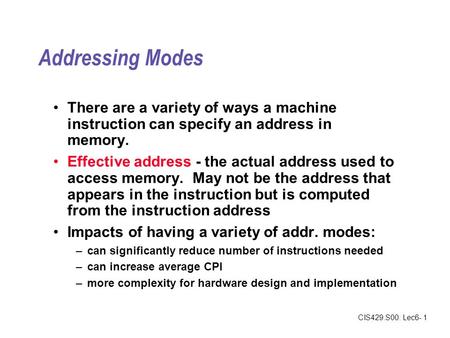 CIS429.S00: Lec6- 1 Addressing Modes There are a variety of ways a machine instruction can specify an address in memory. Effective address - the actual.