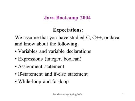 Java bootcamp Spring 20041 Java Bootcamp 2004 Expectations: We assume that you have studied C, C++, or Java and know about the following: Variables and.