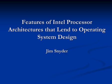 Features of Intel Processor Architectures that Lend to Operating System Design Jim Snyder.