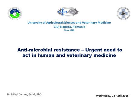 University of Agricultural Sciences and Veterinary Medicine Cluj-Napoca, Romania Since 1869 Anti-microbial resistance – Urgent need to act in human and.