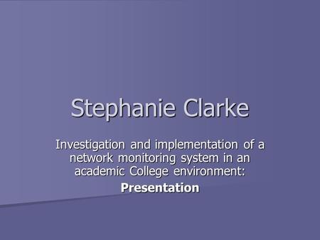 Stephanie Clarke Investigation and implementation of a network monitoring system in an academic College environment: Presentation.