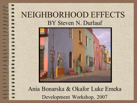 NEIGHBORHOOD EFFECTS BY Steven N. Durlauf Ania Bonarska & Okafor Luke Emeka Development Workshop, 2007.