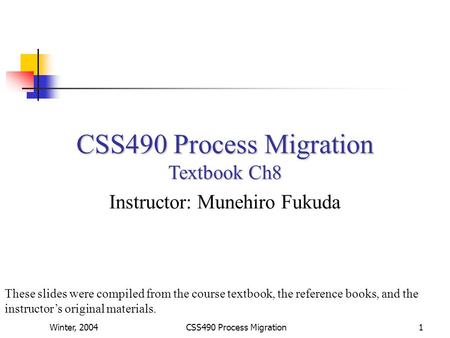 Winter, 2004CSS490 Process Migration1 Textbook Ch8 Instructor: Munehiro Fukuda These slides were compiled from the course textbook, the reference books,