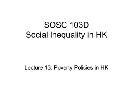 SOSC 103D Social Inequality in HK Lecture 13: Poverty Policies in HK.