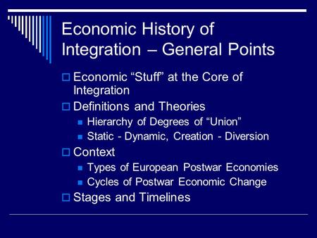 Economic History of Integration – General Points  Economic “Stuff” at the Core of Integration  Definitions and Theories Hierarchy of Degrees of “Union”