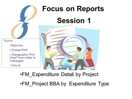 Session 1 FM_Expenditure Detail by Project FM_Project BBA by Expenditure Type Focus on Reports To print: Right click Choose “Print” Change option “Print.