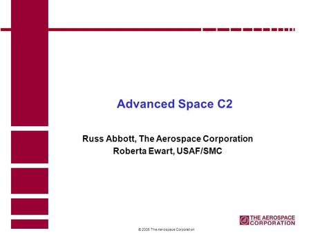 1 © 2006 The Aerospace Corporation Advanced Space C2 Russ Abbott, The Aerospace Corporation Roberta Ewart, USAF/SMC.