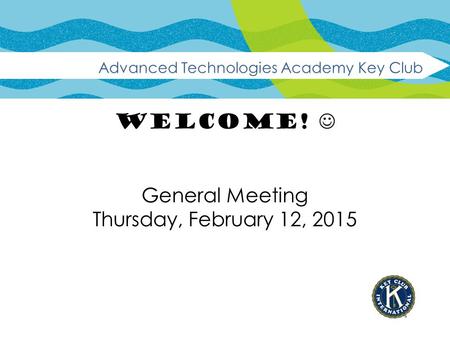 WELCOME! Advanced Technologies Academy Key Club General Meeting Thursday, February 12, 2015.