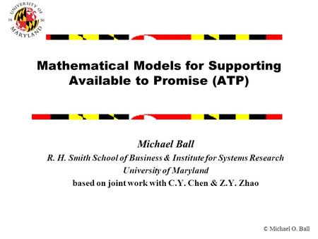 © Michael O. Ball Mathematical Models for Supporting Available to Promise (ATP) Michael Ball R. H. Smith School of Business & Institute for Systems Research.