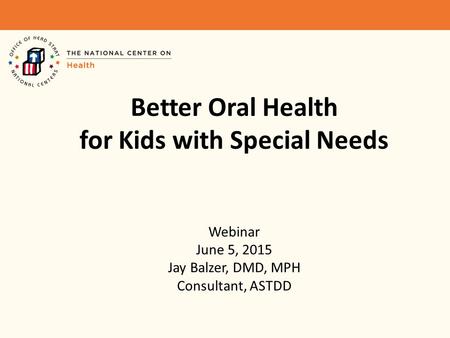 Better Oral Health for Kids with Special Needs Webinar June 5, 2015 Jay Balzer, DMD, MPH Consultant, ASTDD.