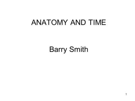1 ANATOMY AND TIME Barry Smith. 2 SNAP AND SPAN 3 To understand relations between universals Reference to times and instances are important A derives.