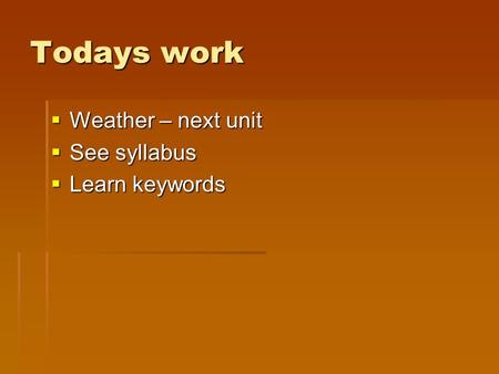 Todays work  Weather – next unit  See syllabus  Learn keywords.