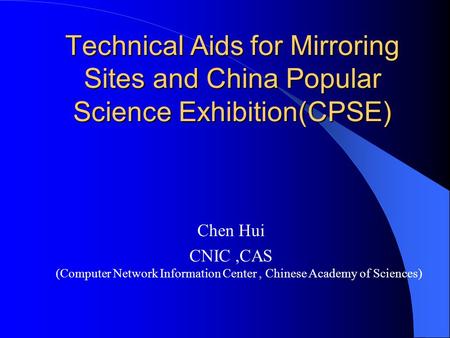 Technical Aids for Mirroring Sites and China Popular Science Exhibition(CPSE) Chen Hui CNIC,CAS (Computer Network Information Center, Chinese Academy of.