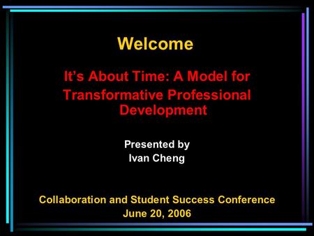 It’s About Time: A Model for Transformative Professional Development Presented by Ivan Cheng Collaboration and Student Success Conference June 20, 2006.