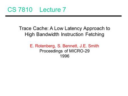 CS 7810 Lecture 7 Trace Cache: A Low Latency Approach to High Bandwidth Instruction Fetching E. Rotenberg, S. Bennett, J.E. Smith Proceedings of MICRO-29.
