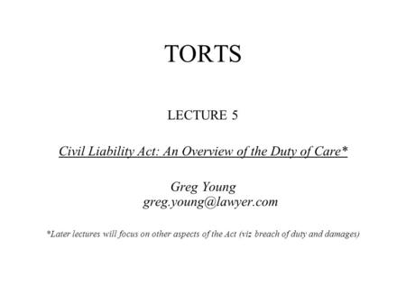 TORTS LECTURE 5 Civil Liability Act: An Overview of the Duty of Care* Greg Young *Later lectures will focus on other aspects of the.