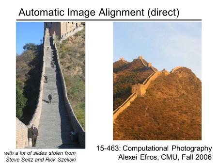Automatic Image Alignment (direct) 15-463: Computational Photography Alexei Efros, CMU, Fall 2006 with a lot of slides stolen from Steve Seitz and Rick.