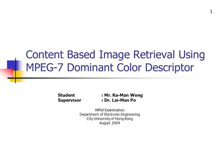1 Content Based Image Retrieval Using MPEG-7 Dominant Color Descriptor Student: Mr. Ka-Man Wong Supervisor: Dr. Lai-Man Po MPhil Examination Department.