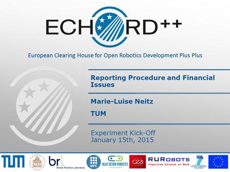 European Clearing House for Open Robotics Development Plus Plus Reporting Procedure and Financial Issues Marie-Luise Neitz TUM Experiment Kick-Off January.