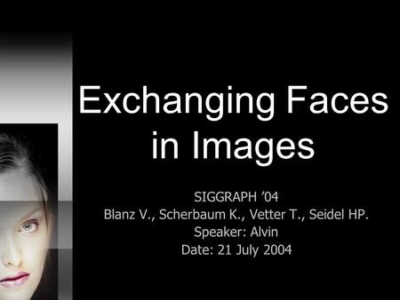 Exchanging Faces in Images SIGGRAPH ’04 Blanz V., Scherbaum K., Vetter T., Seidel HP. Speaker: Alvin Date: 21 July 2004.