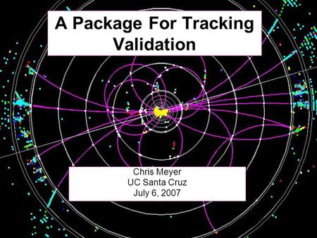 A Package For Tracking Validation Chris Meyer UC Santa Cruz July 6, 2007.