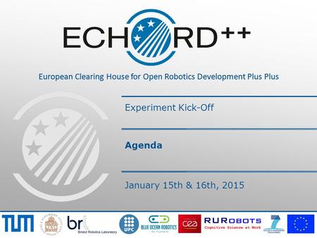 European Clearing House for Open Robotics Development Plus Plus Experiment Kick-Off Agenda January 15th & 16th, 2015.