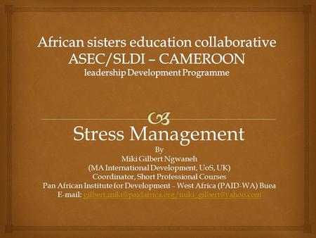Stress Management By Miki Gilbert Ngwaneh (MA International Development, UoS, UK) Coordinator, Short Professional Courses Pan African Institute for Development.