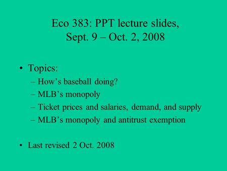 Eco 383: PPT lecture slides, Sept. 9 – Oct. 2, 2008 Topics: –How’s baseball doing? –MLB’s monopoly –Ticket prices and salaries, demand, and supply –MLB’s.