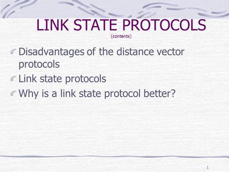 1 LINK STATE PROTOCOLS (contents) Disadvantages of the distance vector protocols Link state protocols Why is a link state protocol better?