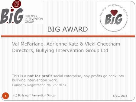 BIG AWARD Val McFarlane, Adrienne Katz & Vicki Cheetham Directors, Bullying Intervention Group Ltd This is a not for profit social enterprise, any profits.