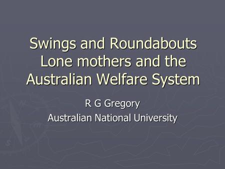 Swings and Roundabouts Lone mothers and the Australian Welfare System R G Gregory Australian National University.