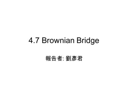 4.7 Brownian Bridge 報告者 : 劉彥君. 2 4.7.1 Gaussian Process Definition 4.7.1: A Gaussian process X(t), t ≥ 0, is a stochastic process that has the property.