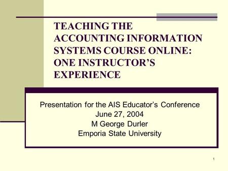 1 TEACHING THE ACCOUNTING INFORMATION SYSTEMS COURSE ONLINE: ONE INSTRUCTOR’S EXPERIENCE Presentation for the AIS Educator’s Conference June 27, 2004 M.