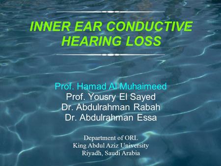INNER EAR CONDUCTIVE HEARING LOSS Prof. Hamad Al Muhaimeed Prof. Yousry El Sayed Dr. Abdulrahman Rabah Dr. Abdulrahman Essa Department of ORL King Abdul.