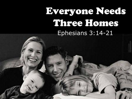 Everyone Needs Three Homes Ephesians 3:14-21. 14.For this reason I bow my knees before the Father 15.from whom every family in heaven and on earth is.