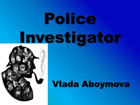 Police Investigator Vlada Aboymova. Table of Contents Slide 3: – What They Do Slide 4: – Similar Jobs Slide 5: – I AM Slide 6: – Skills Needed Slide 7: