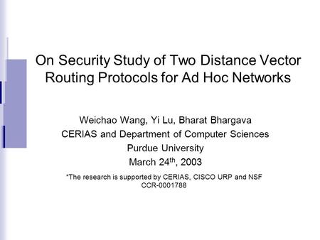 On Security Study of Two Distance Vector Routing Protocols for Ad Hoc Networks Weichao Wang, Yi Lu, Bharat Bhargava CERIAS and Department of Computer Sciences.