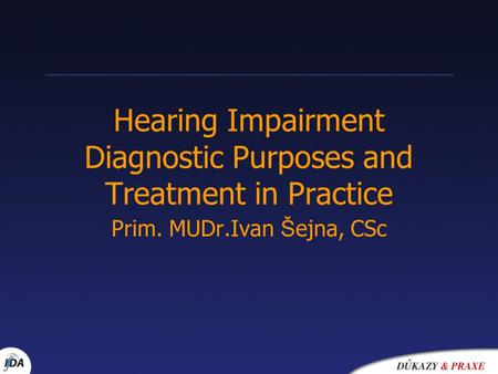Hearing Impairment Diagnostic Purposes and Treatment in Practice Prim. MUDr.Ivan Š ejna, CSc.