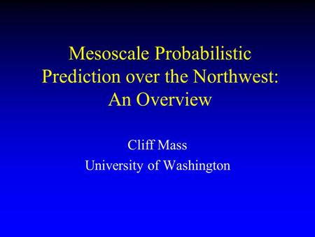 Mesoscale Probabilistic Prediction over the Northwest: An Overview Cliff Mass University of Washington.