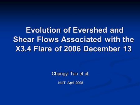 Changyi Tan et al. NJIT, April 2008 Evolution of Evershed and Shear Flows Associated with the X3.4 Flare of 2006 December 13 Evolution of Evershed and.